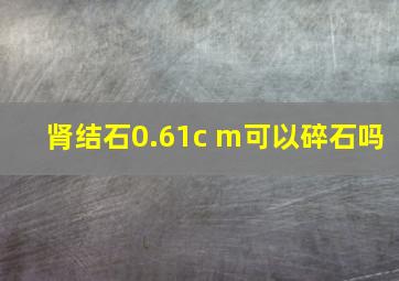 肾结石0.61c m可以碎石吗